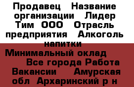 Продавец › Название организации ­ Лидер Тим, ООО › Отрасль предприятия ­ Алкоголь, напитки › Минимальный оклад ­ 12 000 - Все города Работа » Вакансии   . Амурская обл.,Архаринский р-н